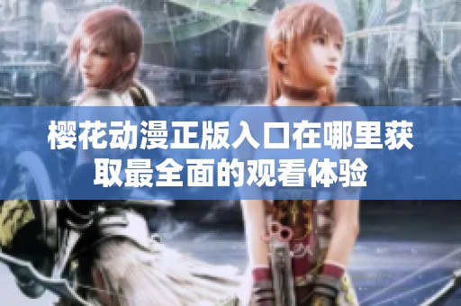 樱花动漫正版入口在哪里获取最全面的观看体验