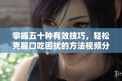 掌握五十种有效技巧，轻松克服口吃困扰的方法视频分享