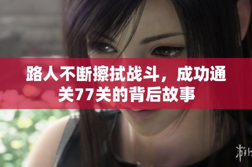路人不断擦拭战斗，成功通关77关的背后故事