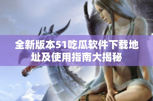 全新版本51吃瓜软件下载地址及使用指南大揭秘