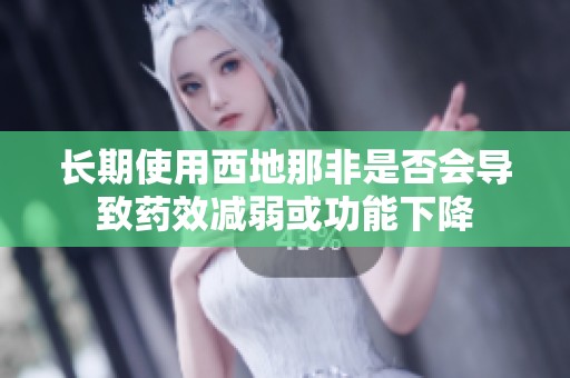 长期使用西地那非是否会导致药效减弱或功能下降