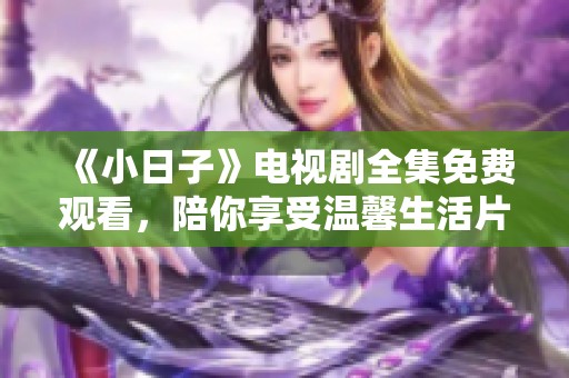 《小日子》电视剧全集免费观看，陪你享受温馨生活片段