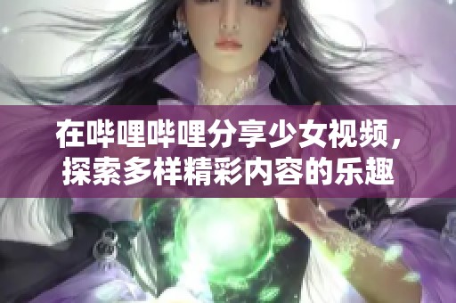 在哔哩哔哩分享少女视频，探索多样精彩内容的乐趣