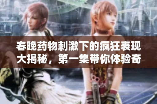 春晚药物刺激下的疯狂表现大揭秘，第一集带你体验奇妙瞬间