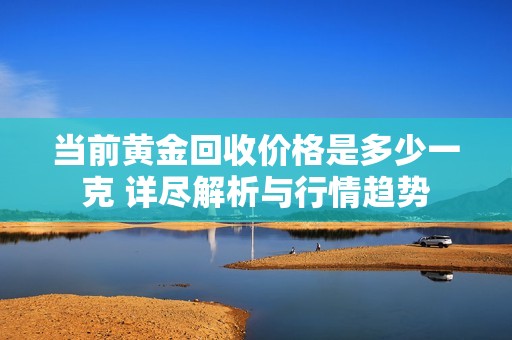当前黄金回收价格是多少一克 详尽解析与行情趋势