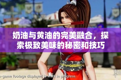 奶油与黄油的完美融合，探索极致美味的秘密和技巧