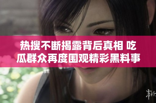 热搜不断揭露背后真相 吃瓜群众再度围观精彩黑料事件