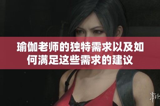 瑜伽老师的独特需求以及如何满足这些需求的建议