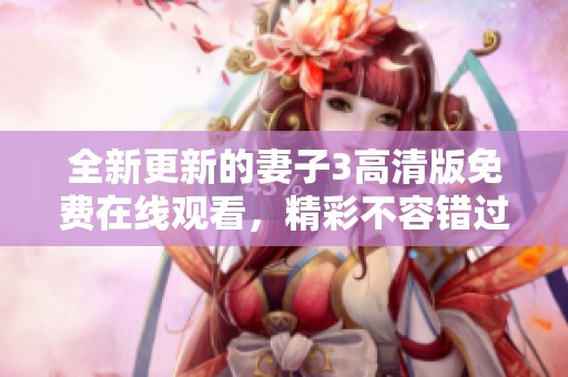 全新更新的妻子3高清版免费在线观看，精彩不容错过