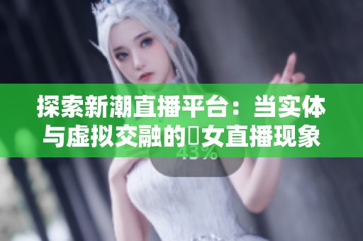 探索新潮直播平台：当实体与虚拟交融的祼女直播现象