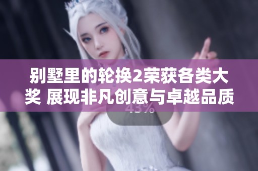 别墅里的轮换2荣获各类大奖 展现非凡创意与卓越品质
