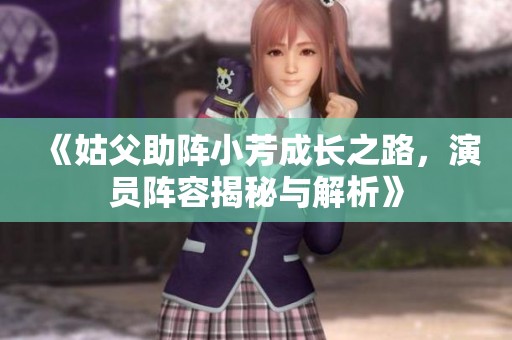 《姑父助阵小芳成长之路，演员阵容揭秘与解析》