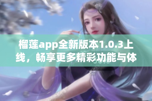 榴莲app全新版本1.0.3上线，畅享更多精彩功能与体验