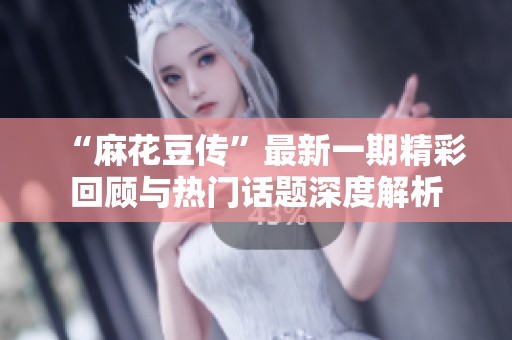 “麻花豆传”最新一期精彩回顾与热门话题深度解析