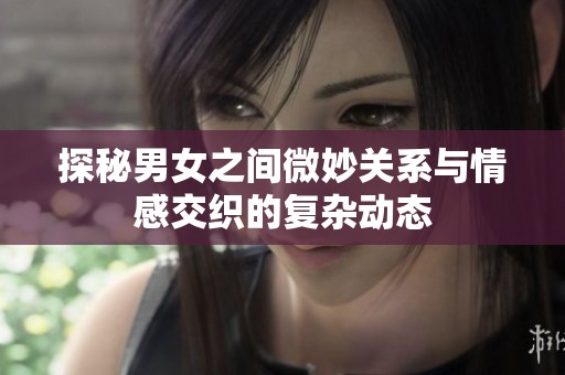 探秘男女之间微妙关系与情感交织的复杂动态