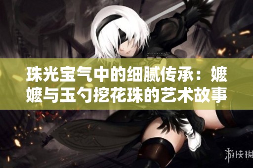 珠光宝气中的细腻传承：嬷嬷与玉勺挖花珠的艺术故事