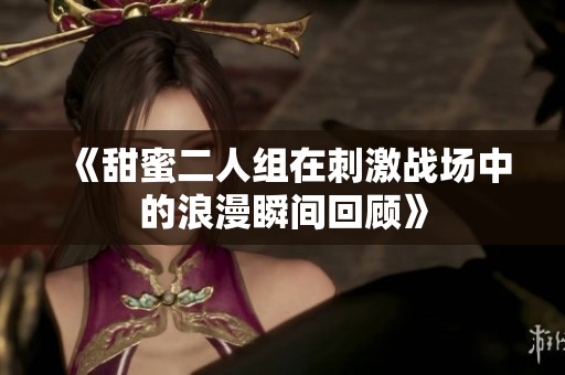 《甜蜜二人组在刺激战场中的浪漫瞬间回顾》