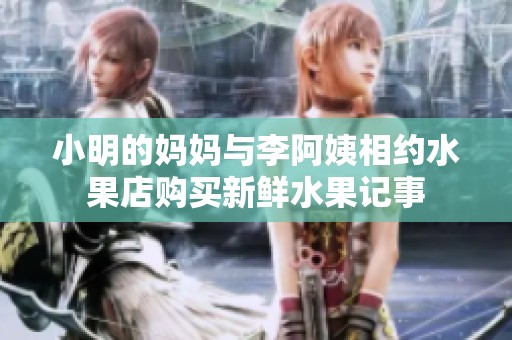 小明的妈妈与李阿姨相约水果店购买新鲜水果记事