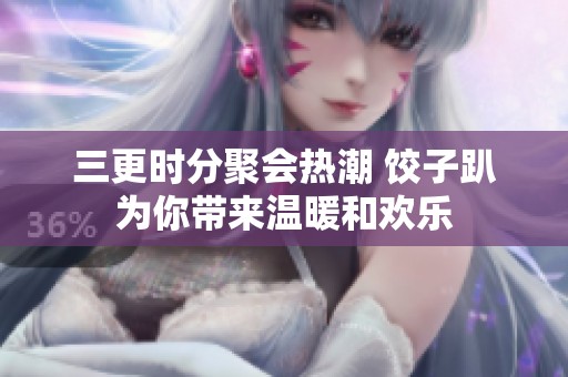 三更时分聚会热潮 饺子趴为你带来温暖和欢乐