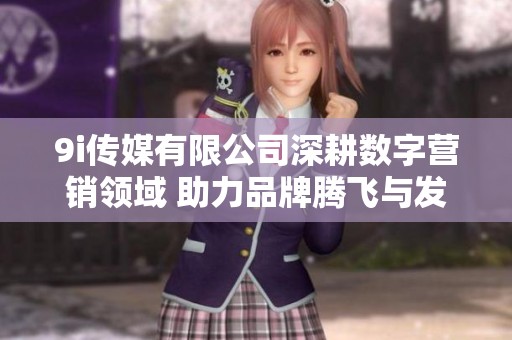 9i传媒有限公司深耕数字营销领域 助力品牌腾飞与发展