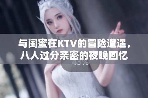 与闺蜜在KTV的冒险遭遇，八人过分亲密的夜晚回忆