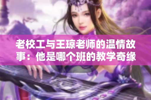 老校工与王琼老师的温情故事：他是哪个班的教学奇缘