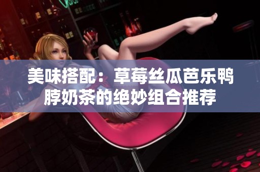 美味搭配：草莓丝瓜芭乐鸭脖奶茶的绝妙组合推荐
