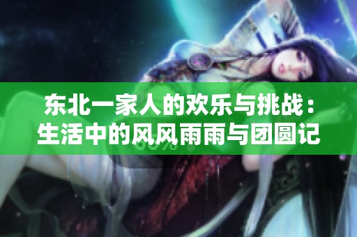 东北一家人的欢乐与挑战：生活中的风风雨雨与团圆记忆