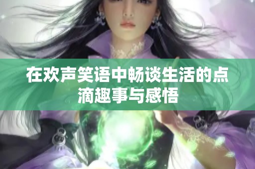 在欢声笑语中畅谈生活的点滴趣事与感悟
