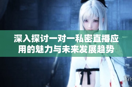 深入探讨一对一私密直播应用的魅力与未来发展趋势