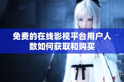 免费的在线影视平台用户人数如何获取和购买
