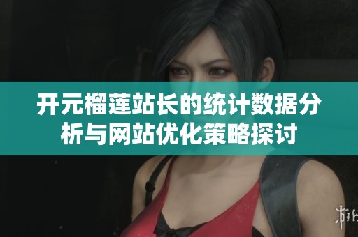 开元榴莲站长的统计数据分析与网站优化策略探讨