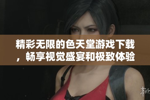 精彩无限的色天堂游戏下载，畅享视觉盛宴和极致体验