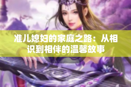 准儿媳妇的家庭之路：从相识到相伴的温馨故事