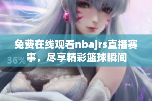 免费在线观看nbajrs直播赛事，尽享精彩篮球瞬间