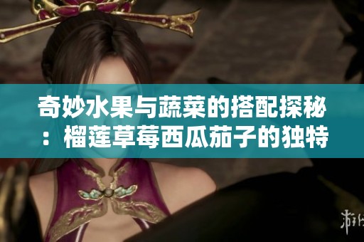 奇妙水果与蔬菜的搭配探秘：榴莲草莓西瓜茄子的独特魅力