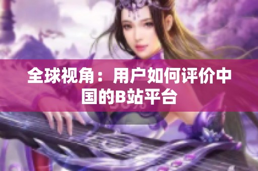 全球视角：用户如何评价中国的B站平台