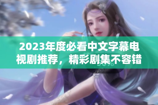2023年度必看中文字幕电视剧推荐，精彩剧集不容错过