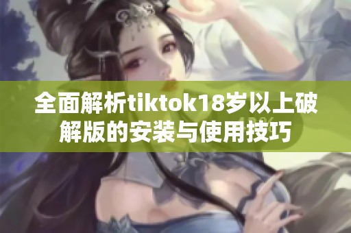 全面解析tiktok18岁以上破解版的安装与使用技巧