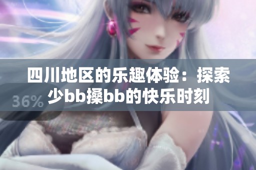 四川地区的乐趣体验：探索少bb搡bb的快乐时刻