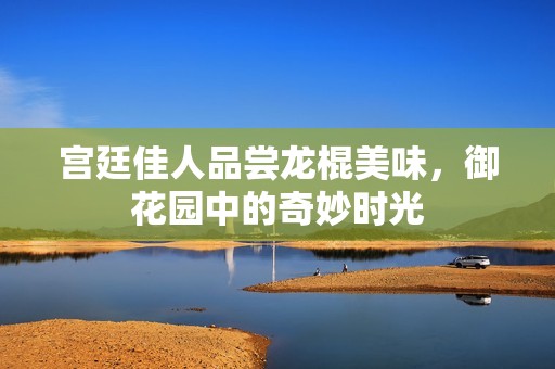 宫廷佳人品尝龙棍美味，御花园中的奇妙时光