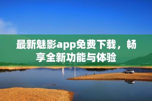 最新魅影app免费下载，畅享全新功能与体验