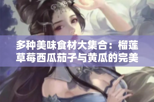 多种美味食材大集合：榴莲草莓西瓜茄子与黄瓜的完美搭配