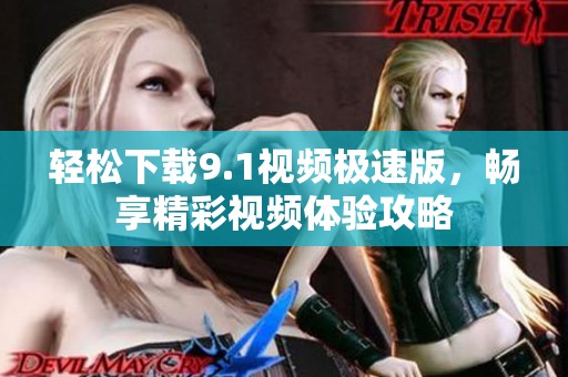 轻松下载9.1视频极速版，畅享精彩视频体验攻略