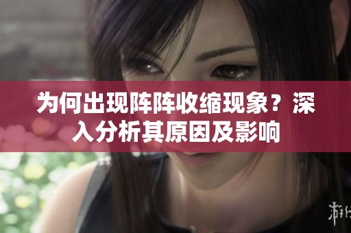 为何出现阵阵收缩现象？深入分析其原因及影响