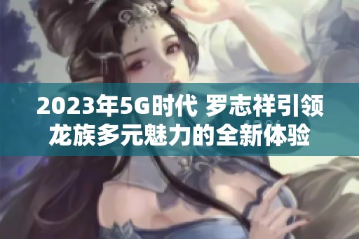2023年5G时代 罗志祥引领龙族多元魅力的全新体验