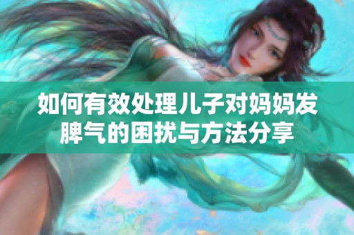 如何有效处理儿子对妈妈发脾气的困扰与方法分享