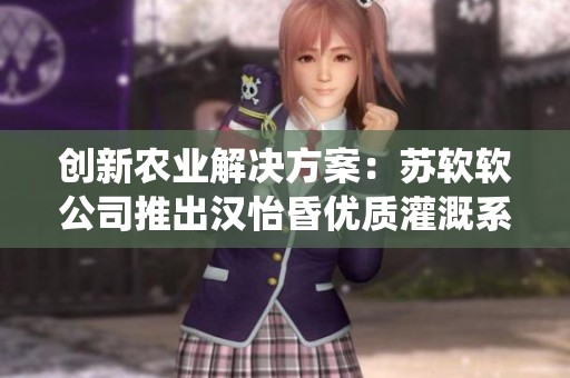 创新农业解决方案：苏软软公司推出汉怡昏优质灌溉系统