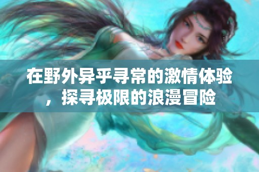在野外异乎寻常的激情体验，探寻极限的浪漫冒险