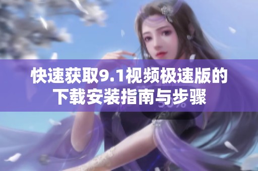快速获取9.1视频极速版的下载安装指南与步骤